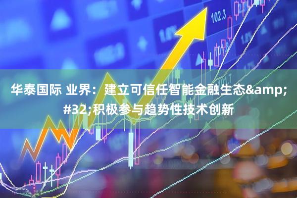 华泰国际 业界：建立可信任智能金融生态&#32;积极参与趋势性技术创新