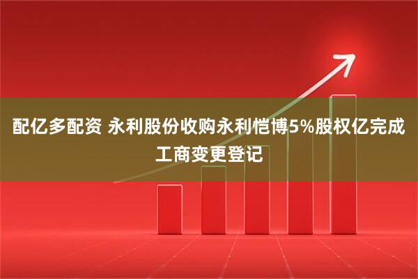配亿多配资 永利股份收购永利恺博5%股权亿完成工商变更登记