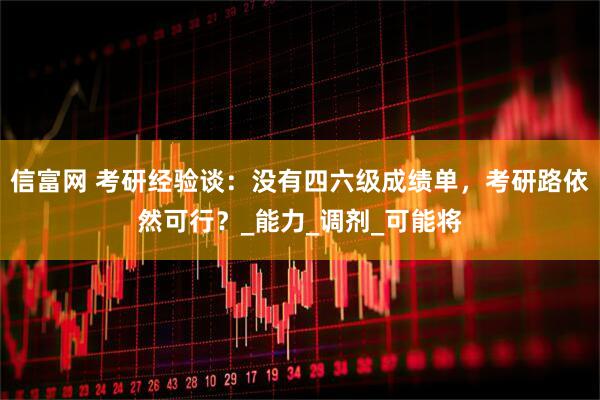 信富网 考研经验谈：没有四六级成绩单，考研路依然可行？_能力_调剂_可能将