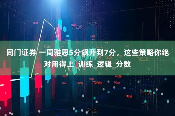 同门证券 一周雅思5分飙升到7分，这些策略你绝对用得上_训练_逻辑_分数