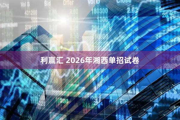 利赢汇 2026年湘西单招试卷