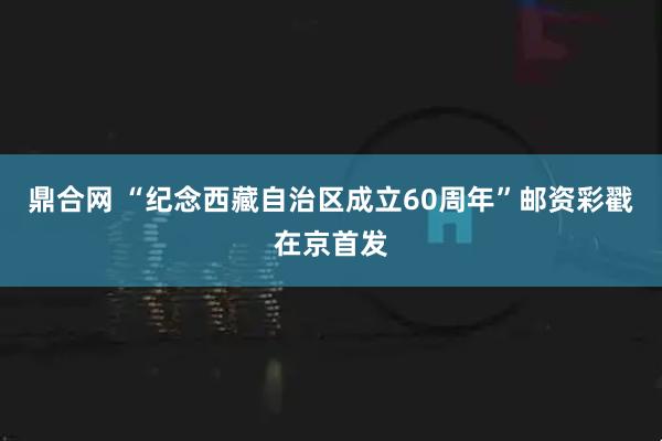 鼎合网 “纪念西藏自治区成立60周年”邮资彩戳在京首发