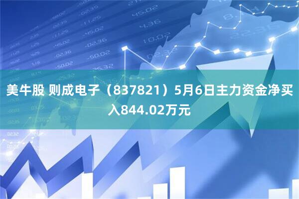 美牛股 则成电子（837821）5月6日主力资金净买入844.02万元