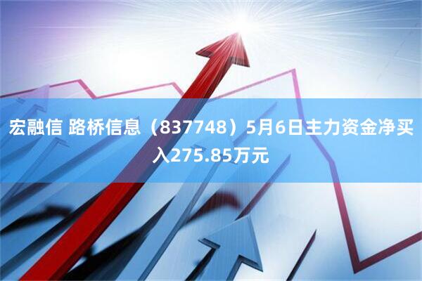 宏融信 路桥信息（837748）5月6日主力资金净买入275.85万元