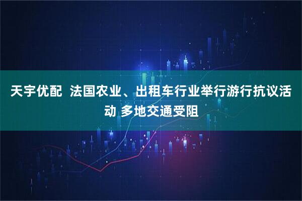 天宇优配  法国农业、出租车行业举行游行抗议活动 多地交通受阻