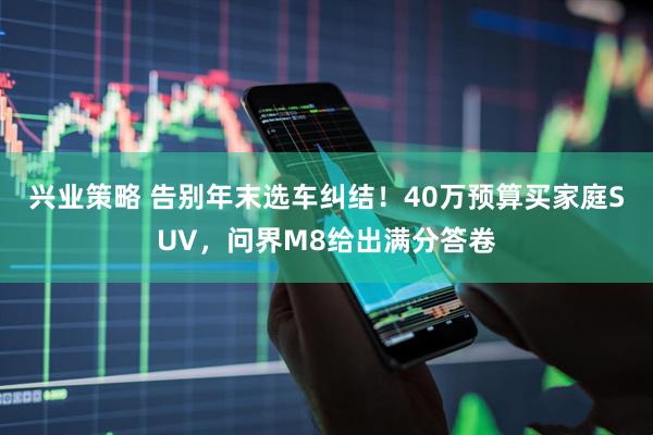 兴业策略 告别年末选车纠结！40万预算买家庭SUV，问界M8给出满分答卷